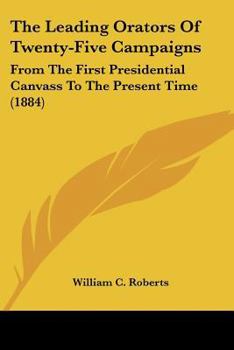 Paperback The Leading Orators Of Twenty-Five Campaigns: From The First Presidential Canvass To The Present Time (1884) Book