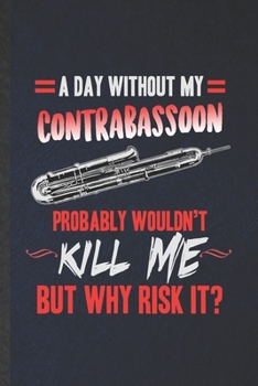 Paperback A Day Without My Contrabassoon Probably Wouldn't Kill Me but Why Risk It: Funny Lined Music Teacher Lover Notebook/ Journal, Graduation Appreciation S Book