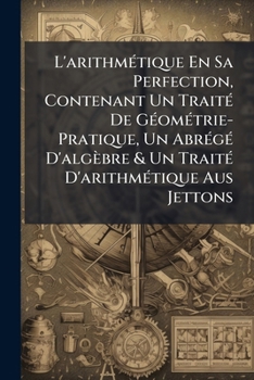 Paperback L'arithmétique En Sa Perfection, Contenant Un Traité De Géométrie-Pratique, Un Abrégé D'algèbre & Un Traité D'arithmétique Aus Jettons [French] Book