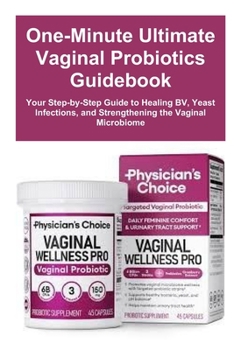 One-Minute Ultimate Vaginal Probiotics Guidebook: Your Step-by-Step Guide to Healing BV, Yeast Infections, and Strengthening the Vaginal Microbiome