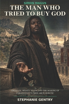 The Man Who Tried to Buy God: Simon Magus: Miracles, Money, Myth, and the Making of Christianity’s First Arch-Heretic