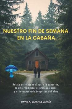 Nuestro Fin de Semana en la Cabaña: Relato del viaje real hacia la sanación, la alta rendición, el profundo amor y el insospechado despertar del alma