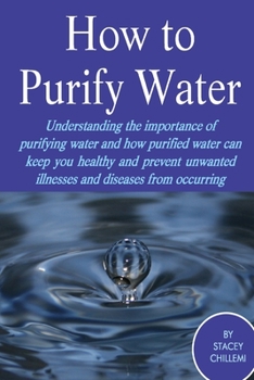 Paperback How to Purify Your Drinking Water: Understanding the Importance of Purifying Water and How Purified Water Can Keep You Healthy and Prevent Unwanted Il Book