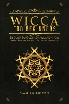 WICCA FOR BEGINNERS: The Ultimate Guide To Wicca Religion, Including Wicca Moon Magic, Herbal Magic, Spells, And Rituals. Starter Kit For Everyone Who Wants To Practice Immediately