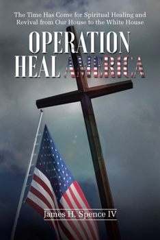Operation Heal America: The Time Has Come for Spiritual Healing and Revival from Our House to the White House