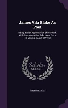 James Vila Blake as Poet: Being a Brief Appreciation of His Work with Representative Selections from His Various Books of Verse