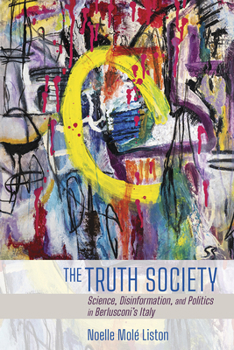 The Truth Society : Science, Disinformation, and Politics in Berlusconi's Italy - Book  of the Expertise: Cultures and Technologies of Knowledge