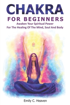 Paperback Chakra for Beginners: A Complete Guide To Chakra Healing - Awaken Your Spiritual Power For The Healing Of The Mind, Soul And Body. Book
