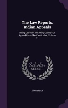 The Law Reports. Indian Appeals: Being Cases In The Privy Council On Appeal From The East Indies, Volume 11...