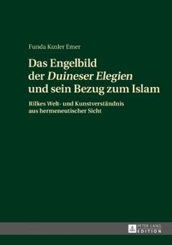 Das Engelbild Der «Duineser Elegien» Und Sein Bezug Zum Islam: Rilkes Welt- Und Kunstverstaendnis Aus Hermeneutischer Sicht