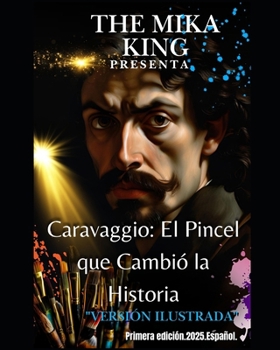 Caravaggio: El Pincel que Cambió la Historia THE MIKA KING PRESENTA: Caravaggio: El Pincel que Cambió la Historia THE MIKA KING PRESENTA "versión ilustrada" (Spanish Edition)