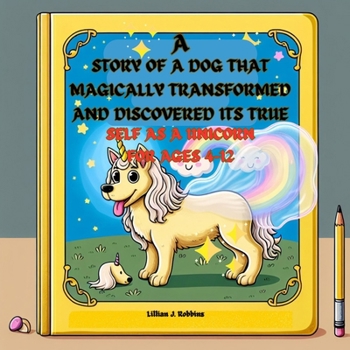 A STORY OF A DOG THAT MAGICALLY TRANSFORMED AND DISCOVERED ITS TRUE SELF AS A UNICORN FOR AGES 4-12