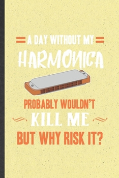 Paperback A Day Without My Harmonica Probably Wouldn't Kill Me but Why Risk It: Blank Funny Music Teacher Lover Lined Notebook/ Journal For Harmonica Player Stu Book