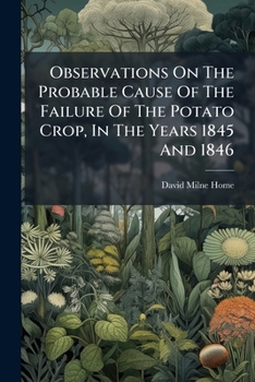 Observations on the Probable Cause of the Failure of the Potato Crop, in the Years 1845 and 1846...