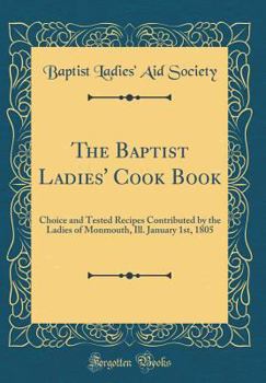 The Baptist Ladies' Cook Book: Choice and Tested Recipes Contributed by the Ladies of Monmouth, Ill. January 1st, 1805