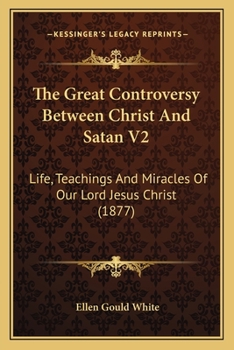 The Great Controversy Between Christ And Satan V2: Life, Teachings And Miracles Of Our Lord Jesus Christ (1877)