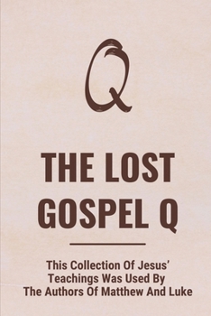 The Lost Gospel Q: This Collection Of Jesus' Teachings Was Used By The Authors Of Matthew And Luke: Jesus Prophetic Message