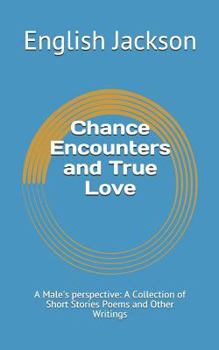 Chance Encounters and True Love: A Male's Perspective: A Collection of Short Stories Poems and Other Writings