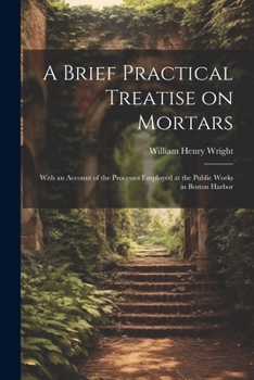 A Brief Practical Treatise on Mortars: With an Account of the Processes Employed at the Public Works in Boston Harbor
