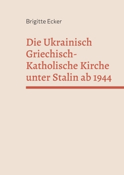 Die Ukrainisch Griechisch-Katholische Kirche unter Stalin ab 1944 (German Edition)