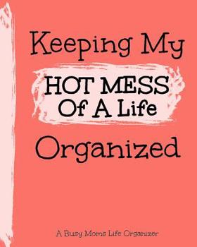 Keeping My Hot Mess Of A Life Organized: A Busy Moms Life Organizer