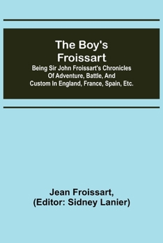 The boy's Froissart; Being Sir John Froissart's Chronicles of adventure, battle, and custom in England, France, Spain, etc.
