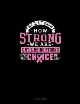 Paperback We Don't Know How Strong We Are Until Being Strong Is The Only Choice We Have: 3 Column Ledger Book