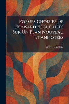 PoÃ(c)sies Choisies De Ronsard Recueillies Sur Un Plan Nouveau Et AnnotÃ(c)es (French Edition)