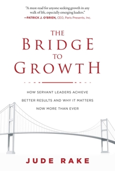 Hardcover The Bridge to Growth: How Servant Leaders Achieve Better Results and Why It Matters Now More Than Ever Book