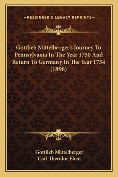 Gottlieb Mittelberger's Journey to Pennsylvania in the Year 1750 and Return to Germany in the Year 1754: Containing Not Only a Description of the ... Account of the Sad and Unfortunate Circumsta