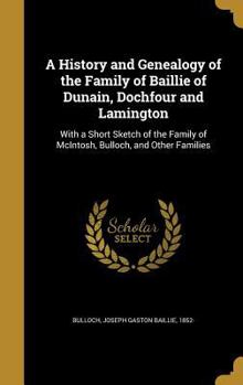 A History and Genealogy of the Family of Baillie of Dunain, Dochfour and Lamington: With a Short Sketch of the Family of McIntosh, Bulloch, and Other Families