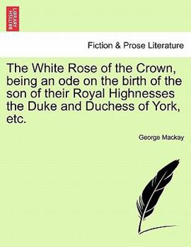 Paperback The White Rose of the Crown, Being an Ode on the Birth of the Son of Their Royal Highnesses the Duke and Duchess of York, Etc. Book