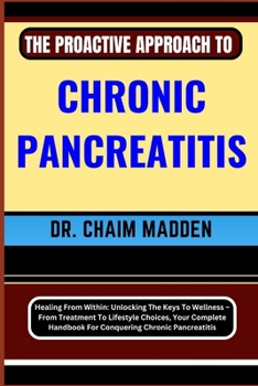 Paperback The Proactive Approach to Chronic Pancreatitis: Healing From Within: Unlocking The Keys To Wellness - From Treatment To Lifestyle Choices, Your Comple Book