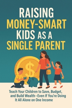 Raising Money-Smart Kids as a Single Parent: Teach Your Children to Save, Budget, and Build Wealth—Even If You're Doing It All Alone on One Income (The Single Mom’s Financial Guide)