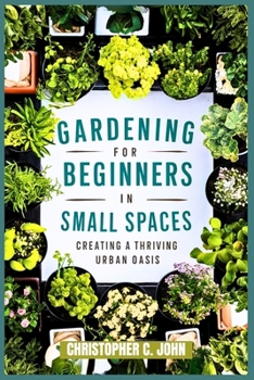 Gardening for Beginners in Small Spaces.: CREATING A THRIVING URBAN OASIS