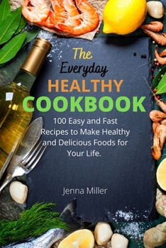 The Everyday Healthy Cookbook: 100 Easy And Fast Recipes To Make Healthy And Delicious Foods For Your Life.