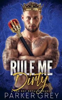Rule Me Dirty: A Royal Bad Boy Romance - Book #4 of the Dirty