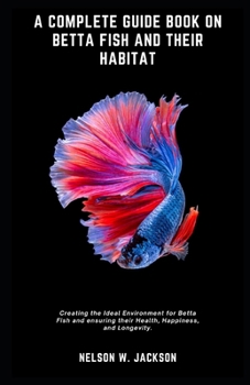 Paperback A Complete Guide Book on Betta Fish and Their Habitat: Creating the Ideal Environment for Betta Fish and ensuring their Health, Happiness, and Longevi Book