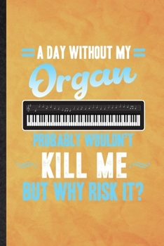 A Day Without My Organ Probably Wouldn't Kill Me but Why Risk It: Funny Blank Lined Music Teacher Lover Notebook/ Journal, Graduation Appreciation ... Souvenir Gag Gift, Superb Graphic 110 Pages