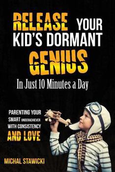 Paperback Release Your Kid's Dormant Genius In Just 10 Minutes a Day: Parenting Your Smart Underachiever With Consistency and Love Book