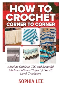 Paperback How To Crochet Corner To Corner: Absolute Guide To C2C And Beautiful Modern Patterns (Projects) For All Level Crocheters Book