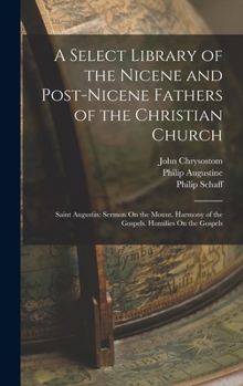 Hardcover A Select Library of the Nicene and Post-Nicene Fathers of the Christian Church: Saint Augustin: Sermon On the Mount. Harmony of the Gospels. Homilies Book