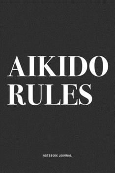 Aikido Rules: A 6x9 Inch Notebook Journal Diary With A Bold Text Font Slogan On A Matte Cover and 120 Blank Lined Pages Makes A Great Alternative To A Card