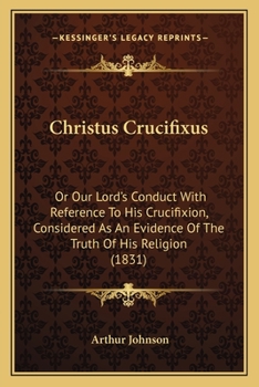 Paperback Christus Crucifixus: Or Our Lord's Conduct With Reference To His Crucifixion, Considered As An Evidence Of The Truth Of His Religion (1831) Book