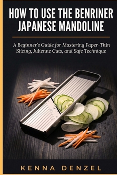 Paperback How To Use the Benriner Japanese Mandoline: A Beginner's Guide for Mastering Paper-Thin Slicing, Julienne Cuts, and Safe Technique Book