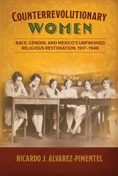 Counterrevolutionary Women: Race, Gender, and Mexico’s Unfinished Religious Restoration, 1917–1946 (Engendering Latin America)
