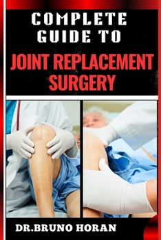 COMPLETE GUIDE TO JOINT REPLACEMENT SURGERY: Comprehensive Handbook To Recovery, Benefits, Risks, And Rehabilitation For Hip, Knee, And Shoulder Procedures