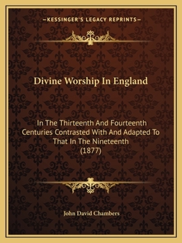 Divine Worship in England in the Thirteenth and Fourteenth Centuries Contrasted With and Adapted to That of the Nineteenth