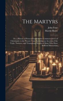 Hardcover The Martyrs: Or, a History of Persecution From the Commencement of Christianity to the Present Time, Including an Account of the Tr Book