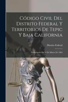 Código Civil Del Distrito Federal Y Territorios De Tepic Y Baja California: Promulgado En 31 De Marzo De 1884